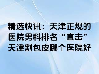 精选快讯：天津正规的医院男科排名“直击”天津割包皮哪个医院好
