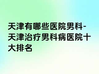 天津有哪些医院男科-天津治疗男科病医院十大排名