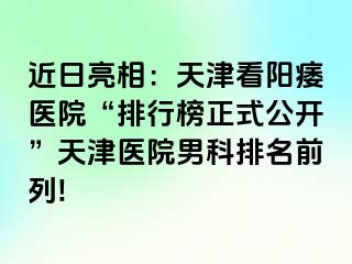 近日亮相：天津看阳痿医院“排行榜正式公开”天津医院男科排名前列!