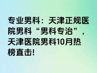 专业男科：天津正规医院男科“男科专治”，天津医院男科10月热榜直击!
