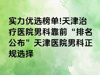 实力优选榜单!天津治疗医院男科靠前“排名公布”天津医院男科正规选择