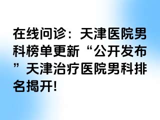 在线问诊：天津医院男科榜单更新“公开发布”天津治疗医院男科排名揭开!