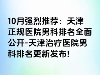 10月强烈推荐：天津正规医院男科排名全面公开-天津治疗医院男科排名更新发布!