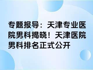 专题报导：天津专业医院男科揭晓！天津医院男科排名正式公开