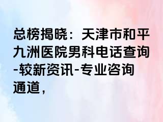总榜揭晓：天津市和平九洲医院男科电话查询-较新资讯-专业咨询通道，