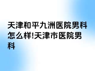 天津和平九洲医院男科怎么样!天津市医院男科