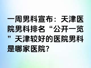 一周男科宣布：天津医院男科排名“公开一览”天津较好的医院男科是哪家医院?