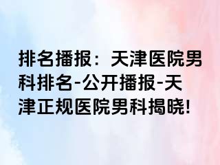 排名播报：天津医院男科排名-公开播报-天津正规医院男科揭晓!