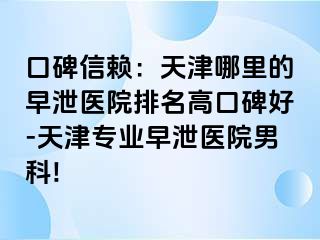 口碑信赖：天津哪里的早泄医院排名高口碑好-天津专业早泄医院男科!