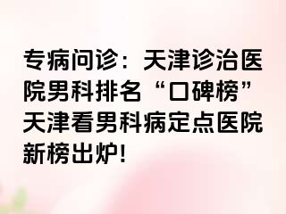 专病问诊：天津诊治医院男科排名“口碑榜”天津看男科病定点医院新榜出炉!