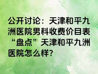 公开讨论:天津和平九洲医院男科收费价目表“盘点”天津和平九洲医院怎么样?
