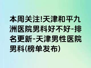 本周关注!天津和平九洲医院男科好不好-排名更新-天津男性医院男科(榜单发布)