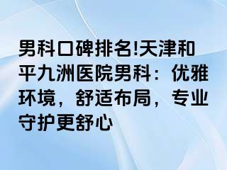 男科口碑排名!天津和平九洲医院男科：优雅环境，舒适布局，专业守护更舒心