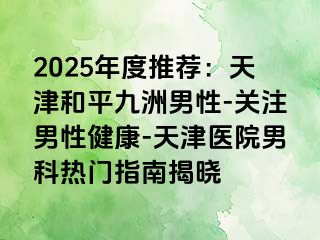 2025年度推荐:天津和平九洲男性-关注男性健康-天津医院男科热门指南揭晓