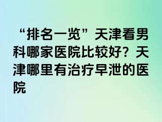 “排名一览”天津看男科哪家医院比较好?天津哪里有治疗早泄的医院
