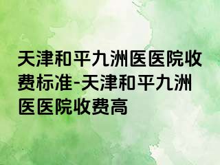 天津和平九洲医医院收费标准-天津和平九洲医医院收费高