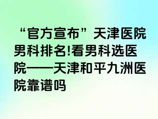 “官方宣布”天津医院男科排名!看男科选医院——天津和平九洲医院靠谱吗
