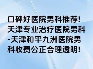 口碑好医院男科推荐!天津专业治疗医院男科-天津和平九洲医院男科收费公正合理透明!