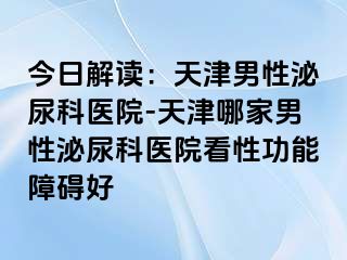 今日解读：天津男性泌尿科医院-天津哪家男性泌尿科医院看性功能障碍好