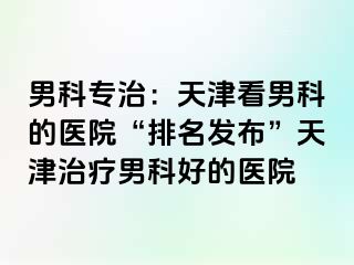男科专治:天津看男科的医院“排名发布”天津治疗男科好的医院