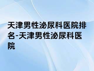 天津男性泌尿科医院排名-天津男性泌尿科医院