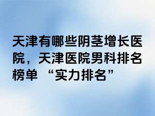 天津有哪些阴茎增长医院，天津医院男科排名榜单 “实力排名”