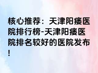 核心推荐:天津阳痿医院排行榜-天津阳痿医院排名较好的医院发布!