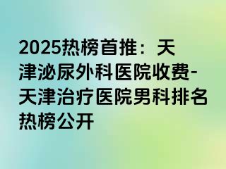 2025热榜首推：天津泌尿外科医院收费-天津治疗医院男科排名热榜公开