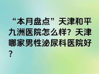 “本月盘点”天津和平九洲医院怎么样？天津哪家男性泌尿科医院好？