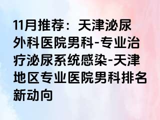 11月推荐：天津泌尿外科医院男科-专业治疗泌尿系统感染-天津地区专业医院男科排名新动向