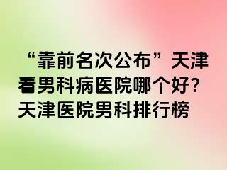 “靠前名次公布”天津看男科病医院哪个好？天津医院男科排行榜