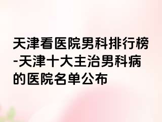 天津看医院男科排行榜-天津十大主治男科病的医院名单公布